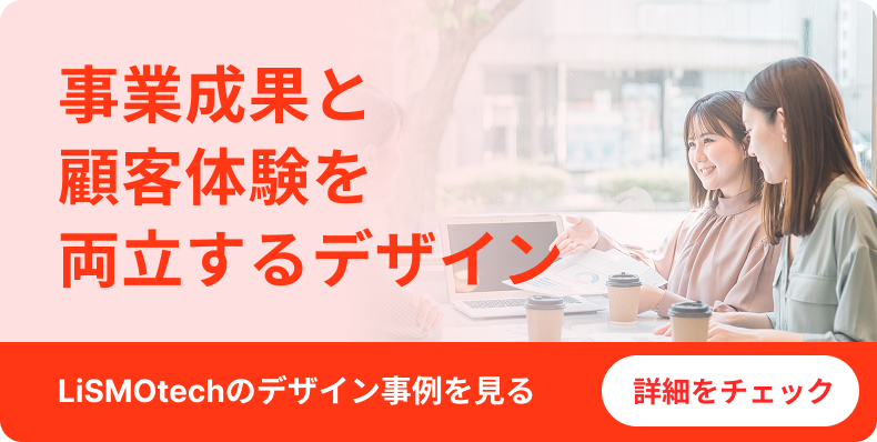 事業成果と顧客体験を両立するデザイン｜LiSMOtechのデザイン事例を見る